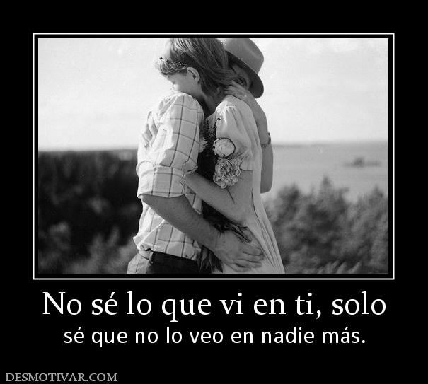 No sé lo que vi en ti, solo sé que no lo veo en nadie más.