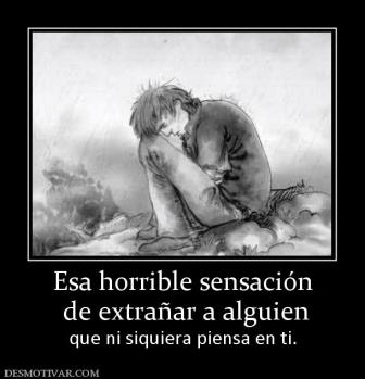 Esa horrible sensación  de extrañar a alguien  que ni siquiera piensa en ti.