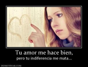 Tu amor me hace bien, pero tu indiferencia me mata...