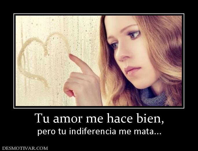 Tu amor me hace bien, pero tu indiferencia me mata...