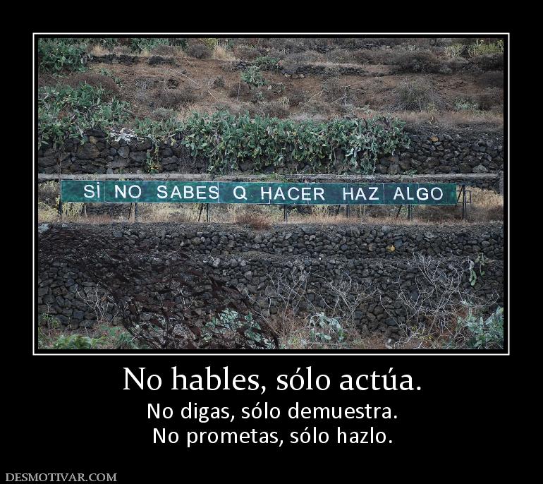 No hables, sólo actúa. No digas, sólo demuestra. No prometas, sólo hazlo.