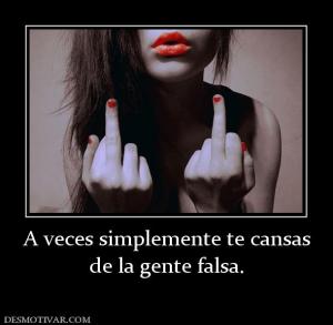 A veces simplemente te cansas de la gente falsa.