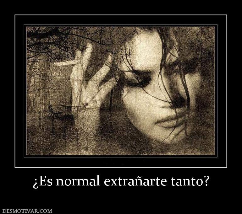 ¿Es normal extrañarte tanto?