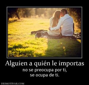 Alguien a quién le importas no se preocupa por ti, se ocupa de ti.