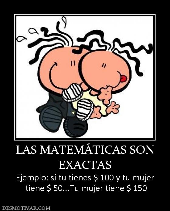 LAS MATEMÁTICAS SON EXACTAS Ejemplo: si tu tienes $ 100 y tu mujer  tiene $ 50...Tu mujer tiene $ 150