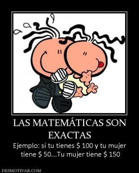 LAS MATEMÁTICAS SON EXACTAS Ejemplo: si tu tienes $ 100 y tu mujer  tiene $ 50...Tu mujer tiene $ 150