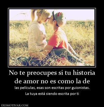 No te preocupes si tu historia de amor no es como la de las películas, esas son escritas por guionistas. La tuya está siendo escrita por ti