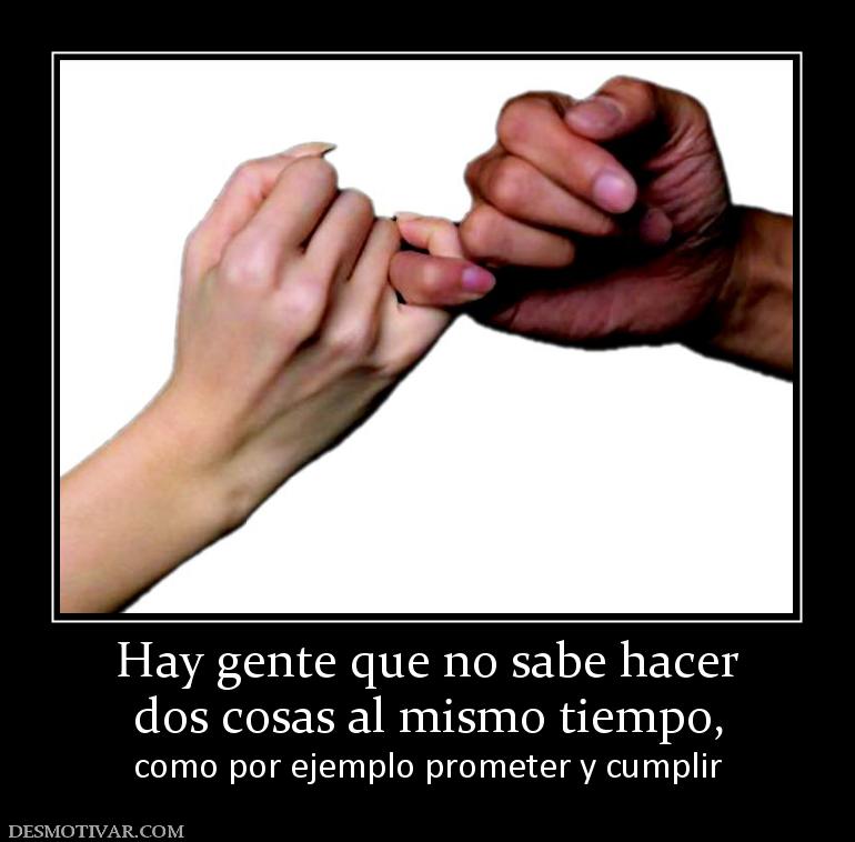Hay gente que no sabe hacer dos cosas al mismo tiempo,  como por ejemplo prometer y cumplir