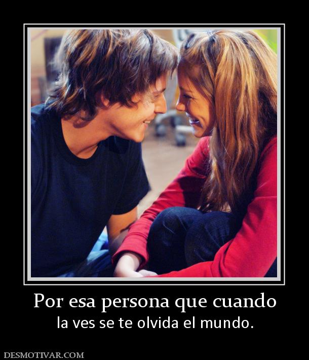 Por esa persona que cuando la ves se te olvida el mundo.