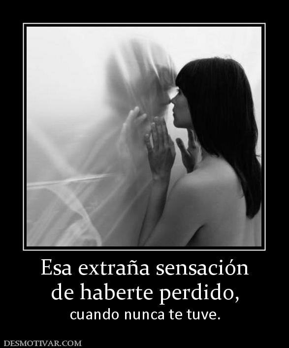 Esa extraña sensación de haberte perdido,  cuando nunca te tuve.