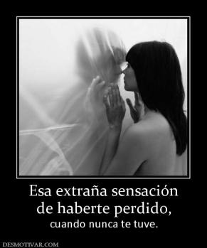 Esa extraña sensación de haberte perdido,  cuando nunca te tuve.