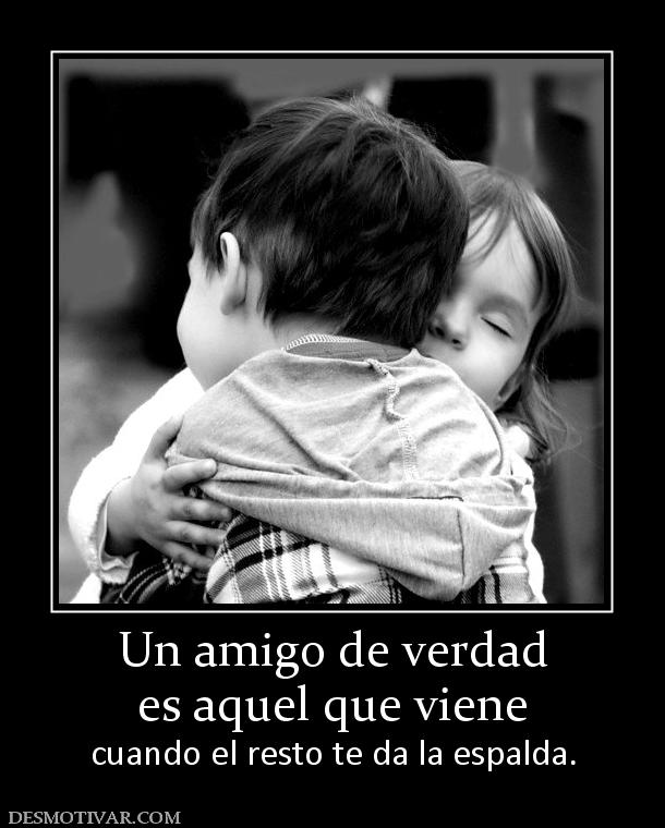 Un amigo de verdad es aquel que viene cuando el resto te da la espalda.