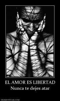 EL AMOR ES LIBERTAD Nunca te dejes atar
