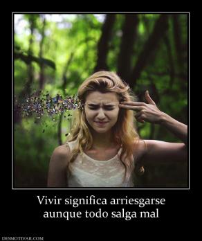 Vivir significa arriesgarse aunque todo salga mal