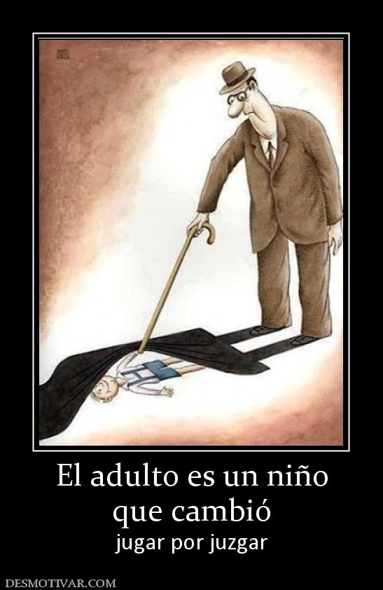 El adulto es un niño que cambió jugar por juzgar