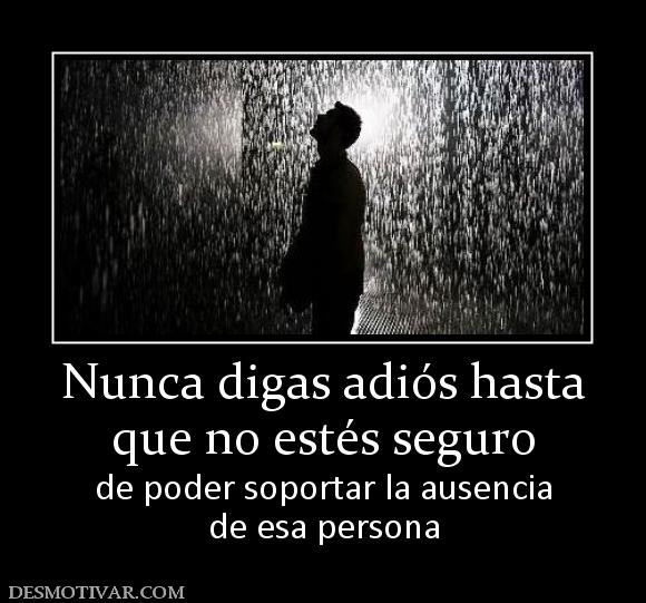 Nunca digas adiós hasta que no estés seguro  de poder soportar la ausencia de esa persona