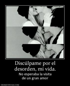 Discúlpame por el desorden, mi vida. No esperaba la visita de un gran amor