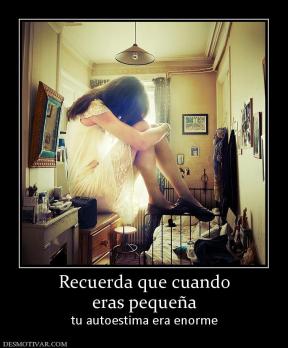 Recuerda que cuando eras pequeña tu autoestima era enorme
