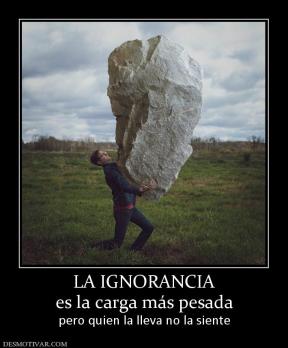 LA IGNORANCIA es la carga más pesada pero quien la lleva no la siente