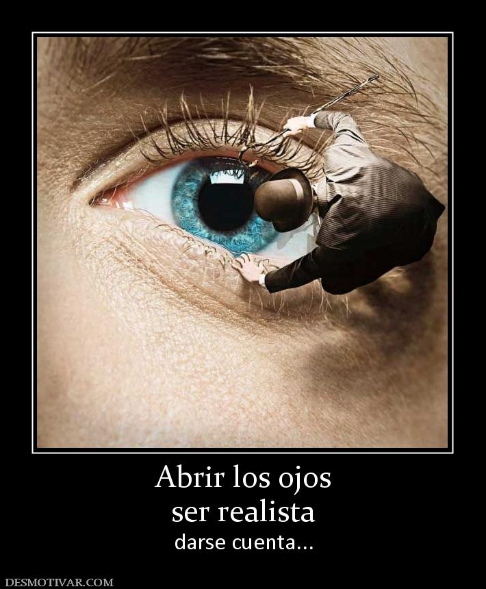 Abrir los ojos ser realista darse cuenta...