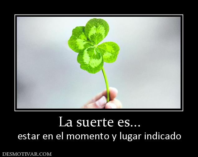 La suerte es... estar en el momento y lugar indicado