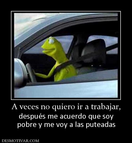 A veces no quiero ir a trabajar, después me acuerdo que soy pobre y me voy a las puteadas