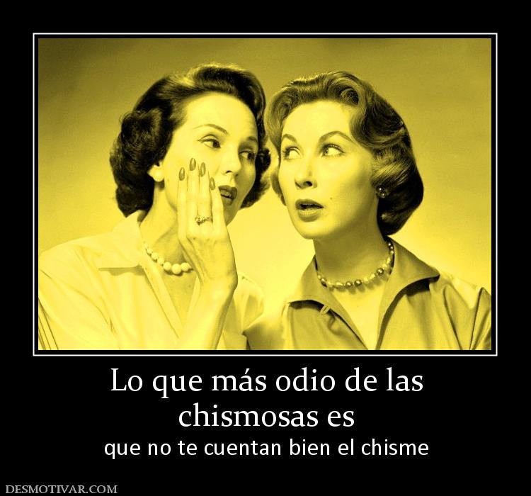 Lo que más odio de las chismosas es que no te cuentan bien el chisme