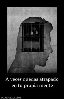 A veces quedas atrapado en tu propia mente