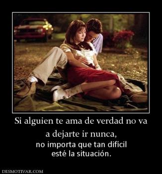 Si alguien te ama de verdad no va a dejarte ir nunca,  no importa que tan difícil esté la situación.