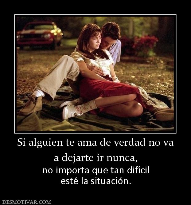 Si alguien te ama de verdad no va a dejarte ir nunca,  no importa que tan difícil esté la situación.