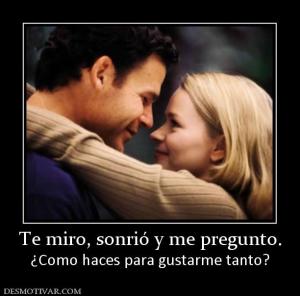 Te miro, sonrió y me pregunto. ¿Como haces para gustarme tanto?