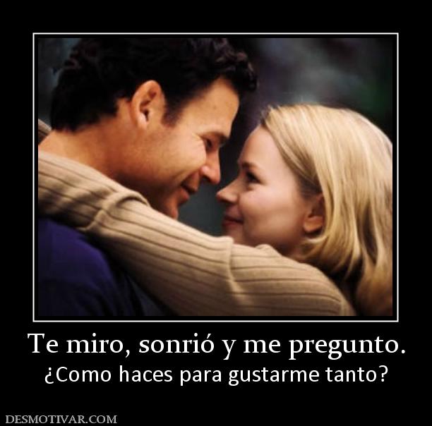 Te miro, sonrió y me pregunto. ¿Como haces para gustarme tanto?
