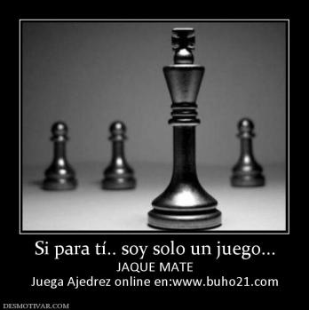 Si para tí.. soy solo un juego... JAQUE MATE Juega Ajedrez online en:www.buho21.com