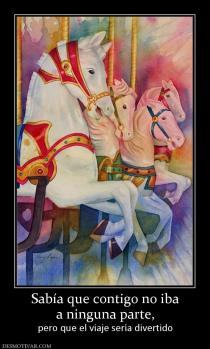 Sabía que contigo no iba a ninguna parte, pero que el viaje sería divertido