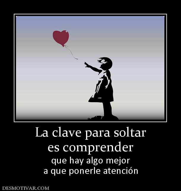 La clave para soltar es comprender  que hay algo mejor a que ponerle atención