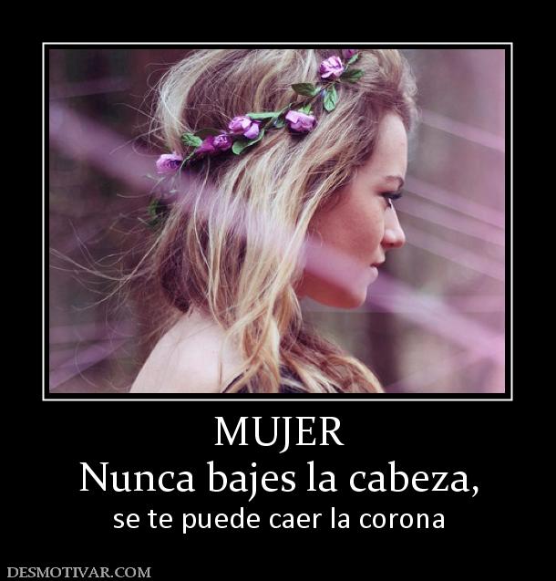MUJER Nunca bajes la cabeza, se te puede caer la corona