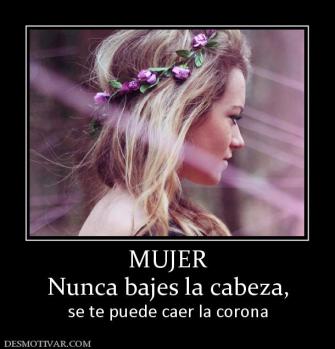 MUJER Nunca bajes la cabeza, se te puede caer la corona