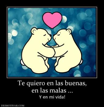 Te quiero en las buenas, en las malas ... Y en mi vida!