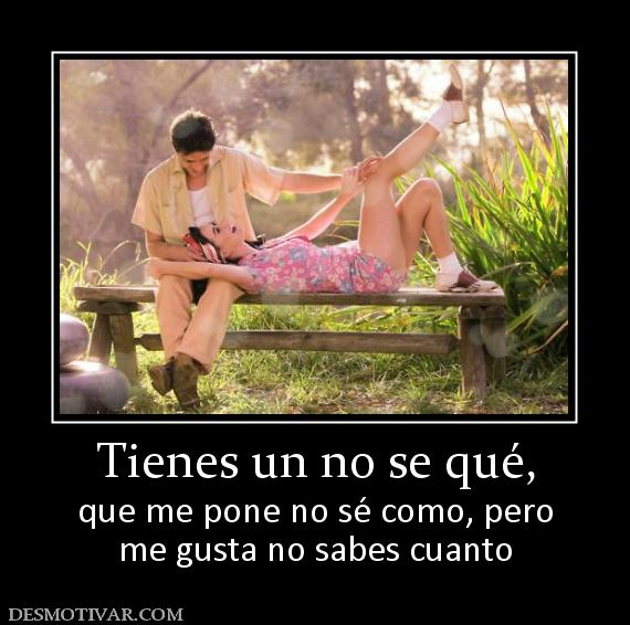 Tienes un no se qué, que me pone no sé como, pero me gusta no sabes cuanto