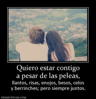 Quiero estar contigo a pesar de las peleas, llantos, risas, enojos, besos, celos y berrinches; pero siempre juntos.
