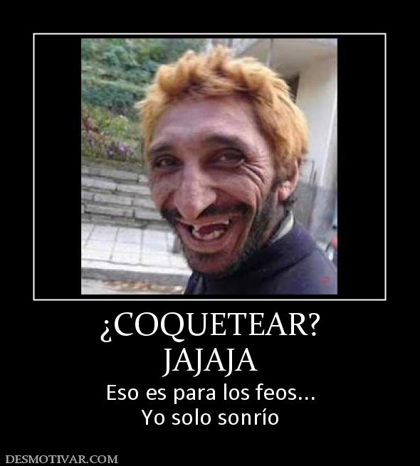 ¿COQUETEAR? JAJAJA Eso es para los feos... Yo solo sonrío