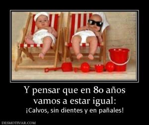 Y pensar que en 80 años vamos a estar igual: ¡Calvos, sin dientes y en pañales!
