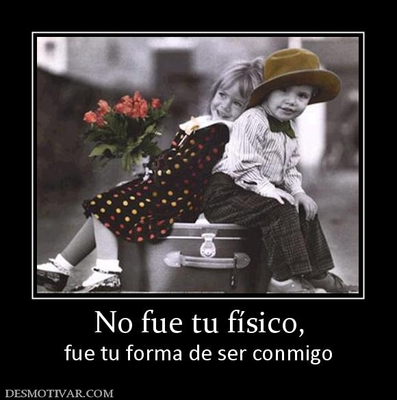 No fue tu físico, fue tu forma de ser conmigo