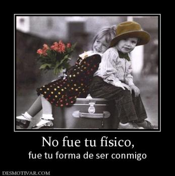 No fue tu físico, fue tu forma de ser conmigo