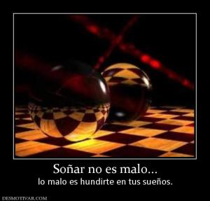 Soñar no es malo... lo malo es hundirte en tus sueños.