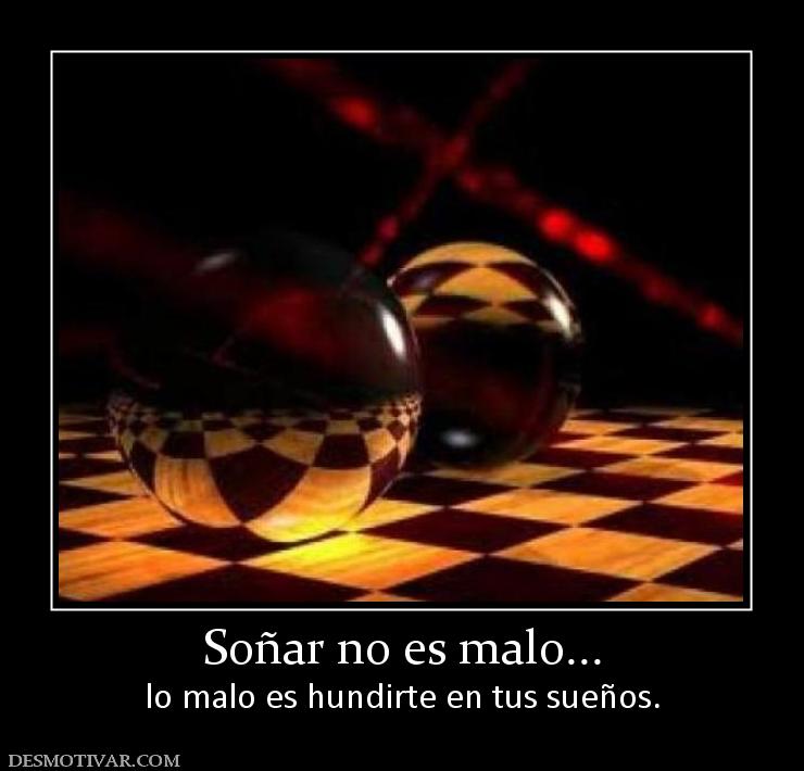 Soñar no es malo... lo malo es hundirte en tus sueños.