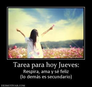 Tarea para hoy Jueves: Respira, ama y sé feliz (lo demás es secundario)