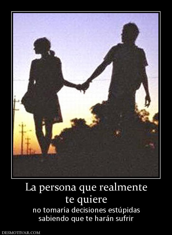 La persona que realmente te quiere no tomaría decisiones estúpidas sabiendo que te harán sufrir