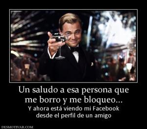 Un saludo a esa persona que me borro y me bloqueo... Y ahora está viendo mi Facebook desde el perfil de un amigo