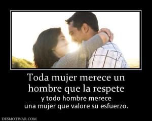 Toda mujer merece un hombre que la respete y todo hombre merece una mujer que valore su esfuerzo.